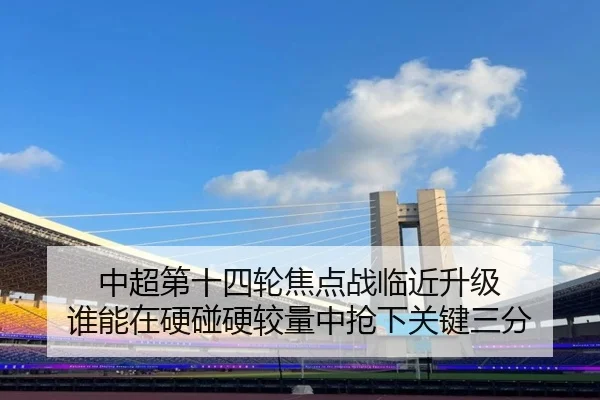中超第十四轮焦点战临近升级 谁能在硬碰硬较量中抢下关键三分