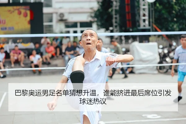 巴黎奥运男足名单猜想升温，谁能挤进最后席位引发球迷热议